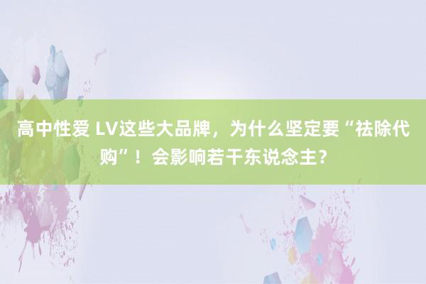 高中性爱 LV这些大品牌，为什么坚定要“祛除代购”！会影响若干东说念主？