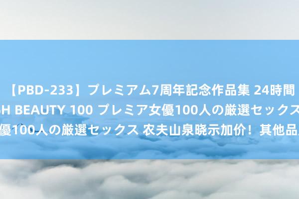 【PBD-233】プレミアム7周年記念作品集 24時間 PREMIUM STYLISH BEAUTY 100 プレミア女優100人の厳選セックス 农夫山泉晓示加价！其他品牌会跟进吗？