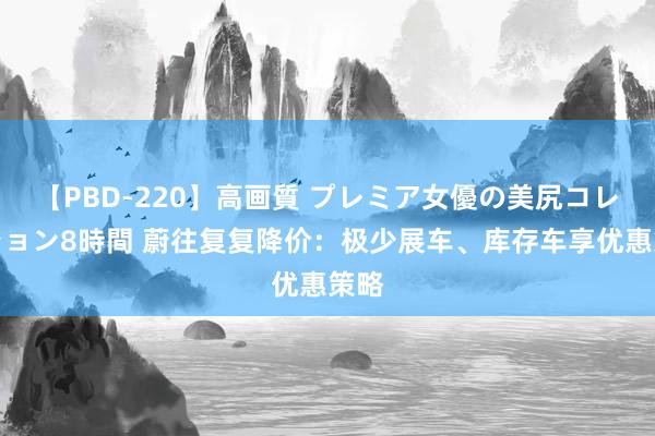 【PBD-220】高画質 プレミア女優の美尻コレクション8時間 蔚往复复降价：极少展车、库存车享优惠策略