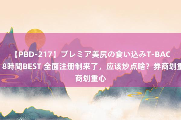 【PBD-217】プレミア美尻の食い込みT-BACK！8時間BEST 全面注册制来了，应该炒点啥？券商划重心