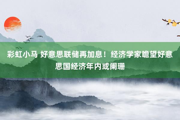 彩虹小马 好意思联储再加息！经济学家瞻望好意思国经济年内或阑珊