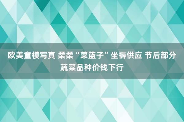 欧美童模写真 柔柔“菜篮子”坐褥供应 节后部分蔬菜品种价钱下行