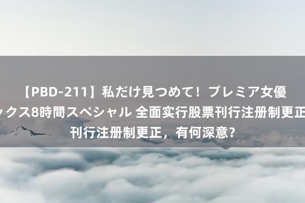 【PBD-211】私だけ見つめて！プレミア女優と主観でセックス8時間スペシャル 全面实行股票刊行注册制更正，有何深意？