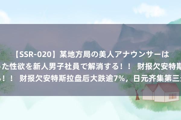 【SSR-020】某地方局の美人アナウンサーは忙し過ぎて溜まりまくった性欲を新人男子社員で解消する！！ 财报欠安特斯拉盘后大跌逾7%，日元齐集第三天走强