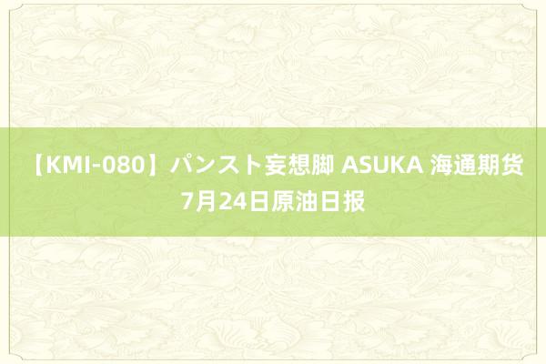 【KMI-080】パンスト妄想脚 ASUKA 海通期货7月24日原油日报