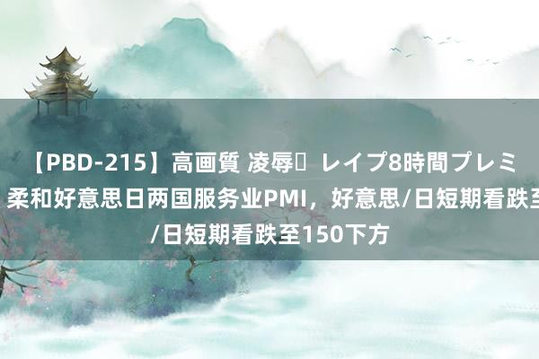 【PBD-215】高画質 凌辱・レイプ8時間プレミアムBEST 柔和好意思日两国服务业PMI，好意思/日短期看跌至150下方