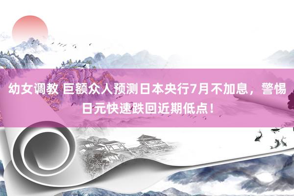 幼女调教 巨额众人预测日本央行7月不加息，警惕日元快速跌回近期低点！