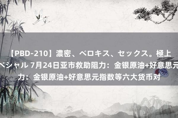 【PBD-210】濃密、ベロキス、セックス。極上接吻性交 8時間スペシャル 7月24日亚市救助阻力：金银原油+好意思元指数等六大货币对