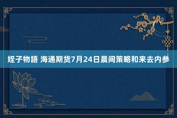 姪子物語 海通期货7月24日晨间策略和来去内参