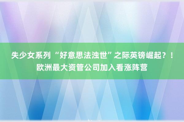 失少女系列 “好意思法浊世”之际英镑崛起？！欧洲最大资管公司加入看涨阵营