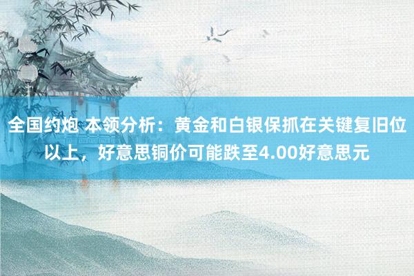 全国约炮 本领分析：黄金和白银保抓在关键复旧位以上，好意思铜价可能跌至4.00好意思元