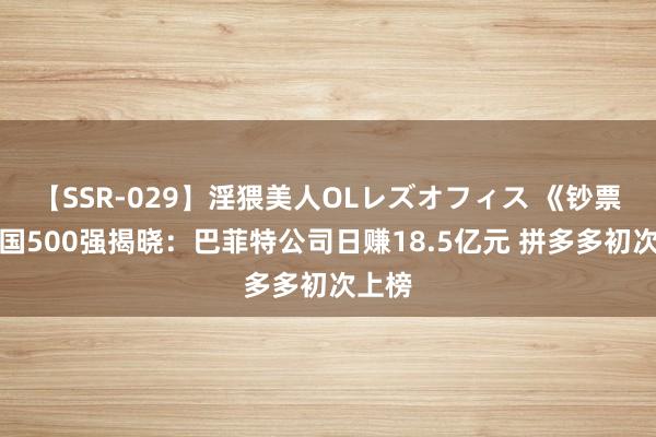 【SSR-029】淫猥美人OLレズオフィス 《钞票》全国500强揭晓：巴菲特公司日赚18.5亿元 拼多多初次上榜