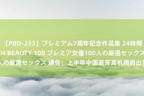 【PBD-233】プレミアム7周年記念作品集 24時間 PREMIUM STYLISH BEAUTY 100 プレミア女優100人の厳選セックス 通告：上半年中国蓝牙耳机阛阓出货量同比增长20.8%