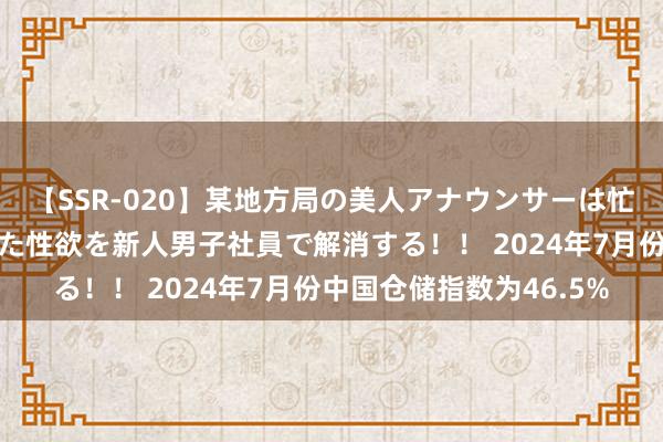 【SSR-020】某地方局の美人アナウンサーは忙し過ぎて溜まりまくった性欲を新人男子社員で解消する！！ 2024年7月份中国仓储指数为46.5%