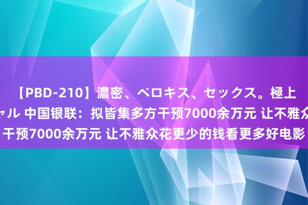 【PBD-210】濃密、ベロキス、セックス。極上接吻性交 8時間スペシャル 中国银联：拟皆集多方干预7000余万元 让不雅众花更少的钱看更多好电影