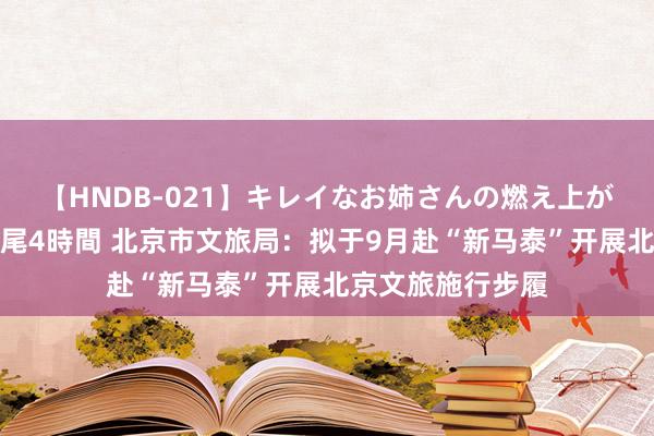 【HNDB-021】キレイなお姉さんの燃え上がる本物中出し交尾4時間 北京市文旅局：拟于9月赴“新马泰”开展北京文旅施行步履