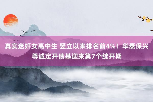 真实迷奸女高中生 竖立以来排名前4%！华泰保兴尊诚定开债基迎来第7个绽开期