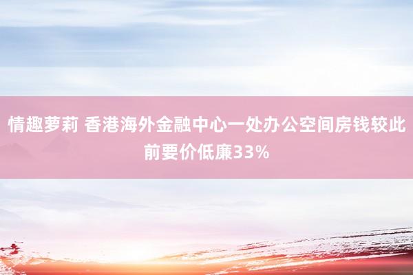 情趣萝莉 香港海外金融中心一处办公空间房钱较此前要价低廉33%