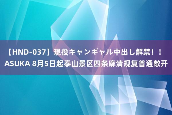 【HND-037】現役キャンギャル中出し解禁！！ ASUKA 8月5日起泰山景区四条廓清规复普通敞开