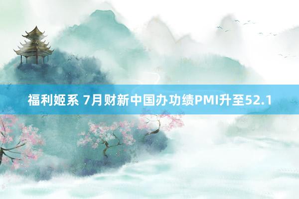 福利姬系 7月财新中国办功绩PMI升至52.1