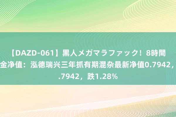 【DAZD-061】黒人メガマラファック！8時間 8月2日基金净值：泓德瑞兴三年抓有期混杂最新净值0.7942，跌1.28%