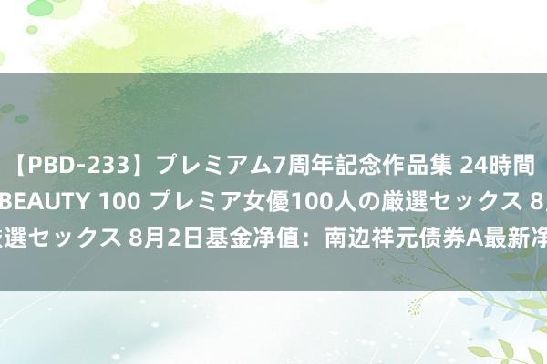 【PBD-233】プレミアム7周年記念作品集 24時間 PREMIUM STYLISH BEAUTY 100 プレミア女優100人の厳選セックス 8月2日基金净值：南边祥元债券A最新净值1.1819，涨0.05%