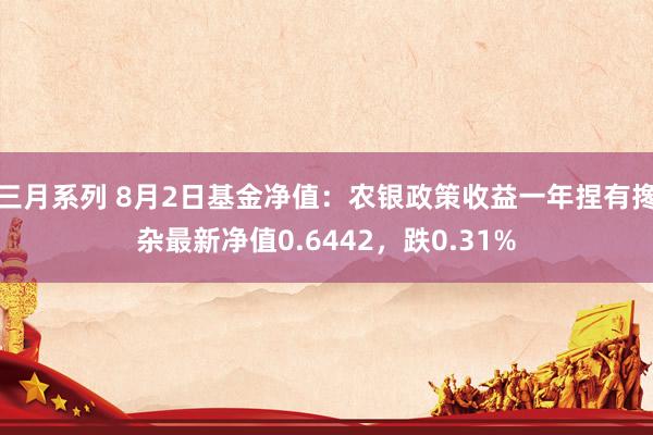 三月系列 8月2日基金净值：农银政策收益一年捏有搀杂最新净值0.6442，跌0.31%