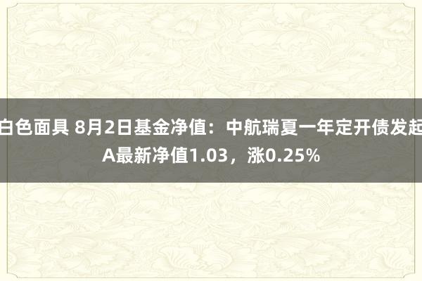 白色面具 8月2日基金净值：中航瑞夏一年定开债发起A最新净值1.03，涨0.25%