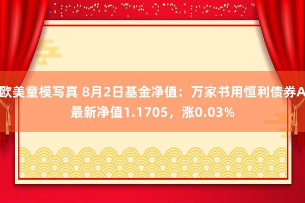 欧美童模写真 8月2日基金净值：万家书用恒利债券A最新净值1.1705，涨0.03%