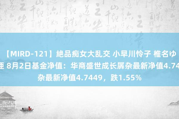 【MIRD-121】絶品痴女大乱交 小早川怜子 椎名ゆな ASUKA 乃亜 8月2日基金净值：华商盛世成长羼杂最新净值4.7449，跌1.55%