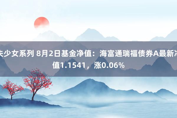 失少女系列 8月2日基金净值：海富通瑞福债券A最新净值1.1541，涨0.06%