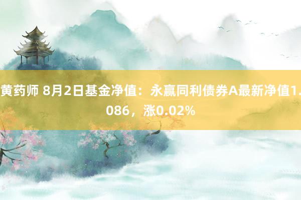 黄药师 8月2日基金净值：永赢同利债券A最新净值1.086，涨0.02%