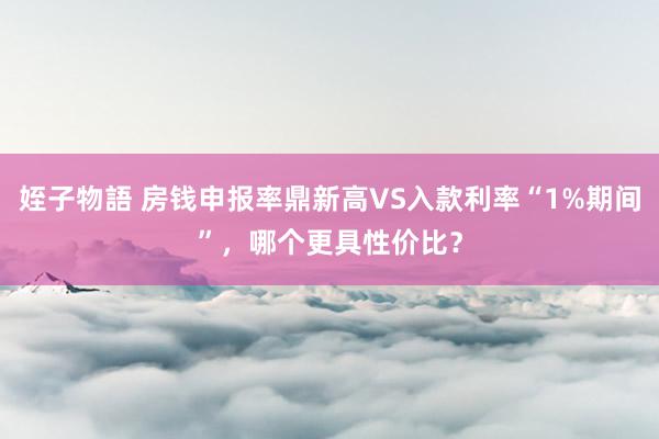 姪子物語 房钱申报率鼎新高VS入款利率“1%期间”，哪个更具性价比？