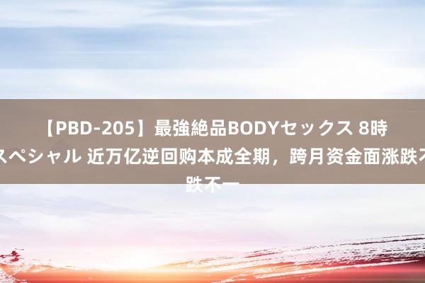 【PBD-205】最強絶品BODYセックス 8時間スペシャル 近万亿逆回购本成全期，跨月资金面涨跌不一