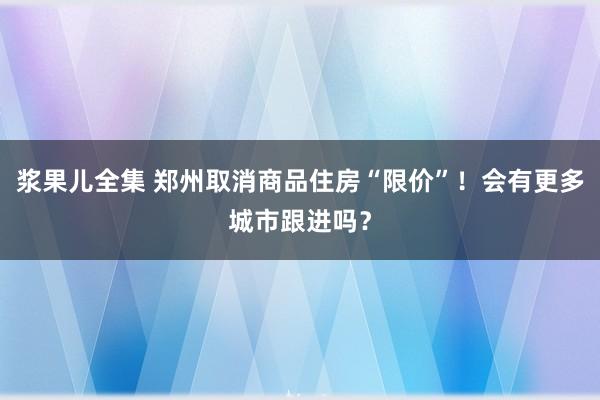 浆果儿全集 郑州取消商品住房“限价”！会有更多城市跟进吗？