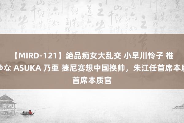 【MIRD-121】絶品痴女大乱交 小早川怜子 椎名ゆな ASUKA 乃亜 捷尼赛想中国换帅，朱江任首席本质官