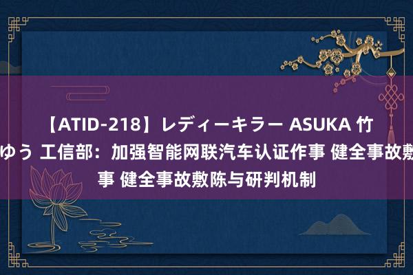 【ATID-218】レディーキラー ASUKA 竹内紗里奈 麻生ゆう 工信部：加强智能网联汽车认证作事 健全事故敷陈与研判机制