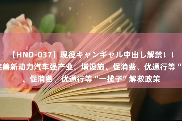 【HND-037】現役キャンギャル中出し解禁！！ ASUKA 北京：完善新动力汽车强产业、增设施、促消费、优通行等“一揽子”解救政策