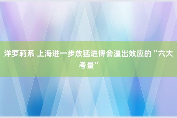 洋萝莉系 上海进一步放猛进博会溢出效应的“六大考量”