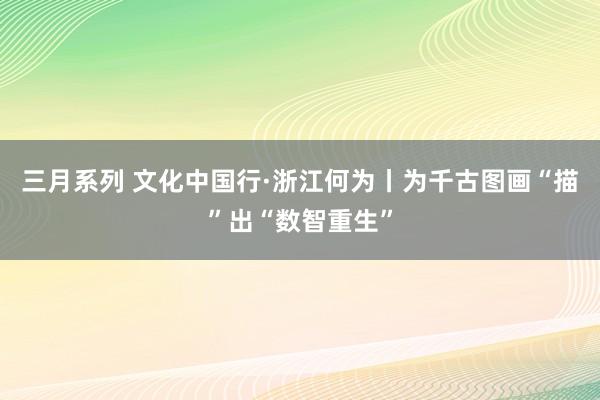 三月系列 文化中国行·浙江何为丨为千古图画“描”出“数智重生”