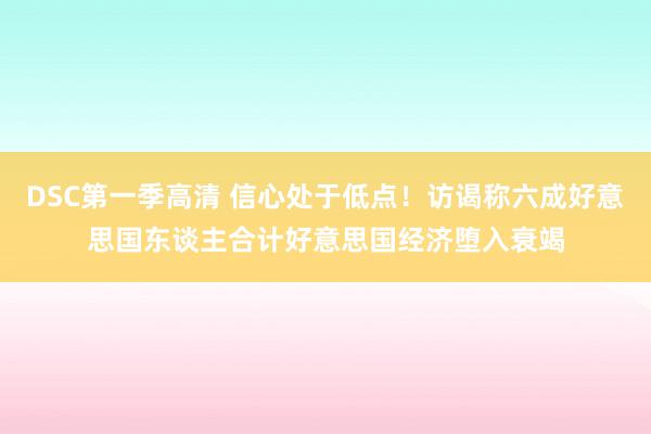 DSC第一季高清 信心处于低点！访谒称六成好意思国东谈主合计好意思国经济堕入衰竭