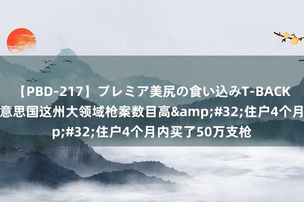 【PBD-217】プレミア美尻の食い込みT-BACK！8時間BEST 好意思国这州大领域枪案数目高&#32;住户4个月内买了50万支枪