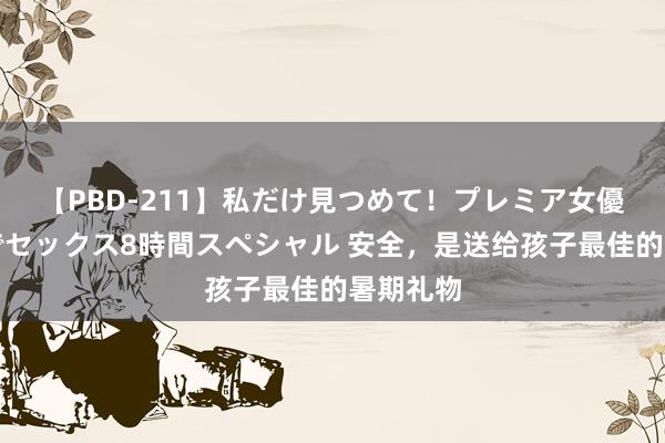 【PBD-211】私だけ見つめて！プレミア女優と主観でセックス8時間スペシャル 安全，是送给孩子最佳的暑期礼物