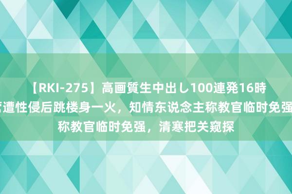 【RKI-275】高画質生中出し100連発16時間 女孩疑考验营遭性侵后跳楼身一火，知情东说念主称教官临时免强，清寒把关窥探