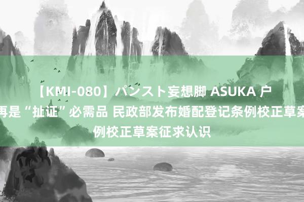 【KMI-080】パンスト妄想脚 ASUKA 户口簿将不再是“扯证”必需品 民政部发布婚配登记条例校正草案征求认识