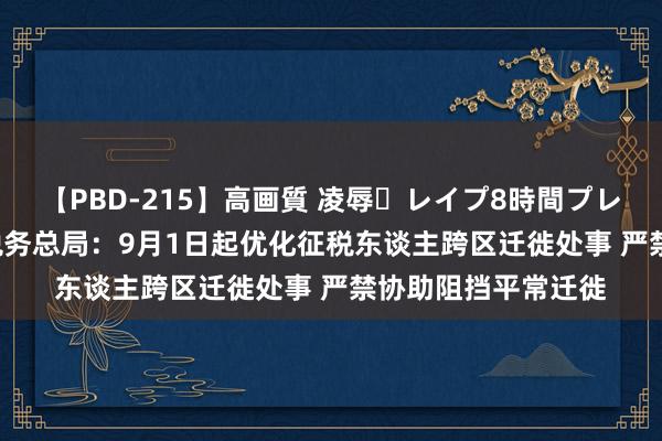 【PBD-215】高画質 凌辱・レイプ8時間プレミアムBEST 国度税务总局：9月1日起优化征税东谈主跨区迁徙处事 严禁协助阻挡平常迁徙