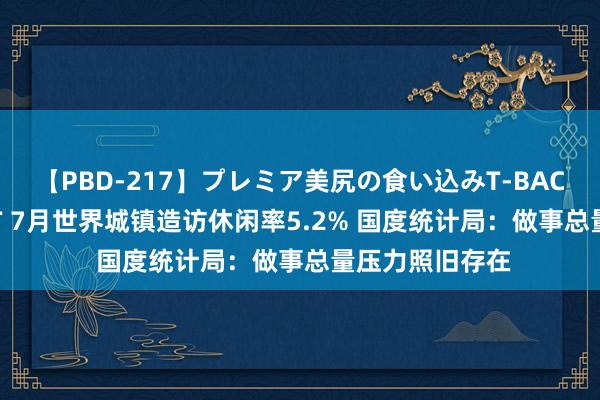 【PBD-217】プレミア美尻の食い込みT-BACK！8時間BEST 7月世界城镇造访休闲率5.2% 国度统计局：做事总量压力照旧存在