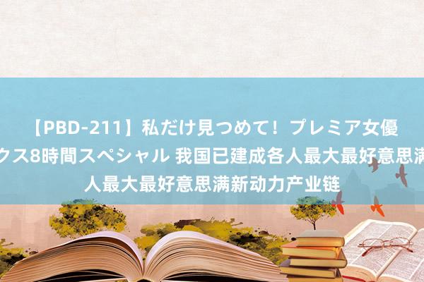 【PBD-211】私だけ見つめて！プレミア女優と主観でセックス8時間スペシャル 我国已建成各人最大最好意思满新动力产业链