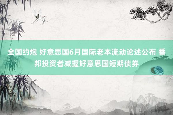 全国约炮 好意思国6月国际老本流动论述公布 番邦投资者减握好意思国短期债券