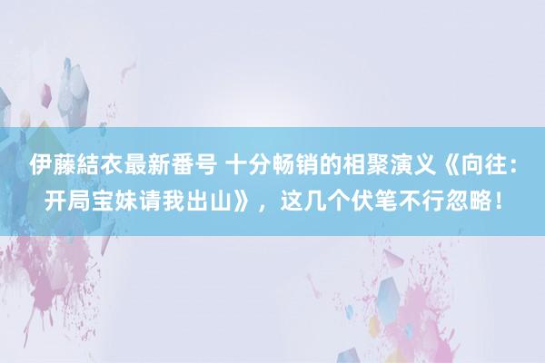 伊藤結衣最新番号 十分畅销的相聚演义《向往：开局宝妹请我出山》，这几个伏笔不行忽略！